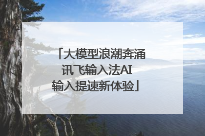 大模型浪潮奔涌 讯飞输入法AI输入提速新体验
