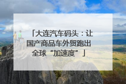 大连汽车码头：让国产商品车外贸跑出全球“加速度”