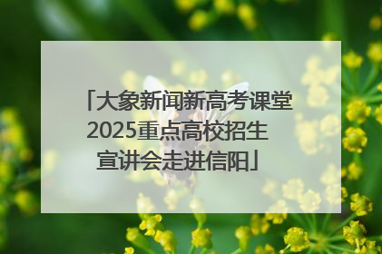大象新闻新高考课堂2025重点高校招生宣讲会走进信阳
