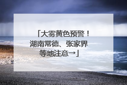 大雾黄色预警！湖南常德、张家界等地注意→