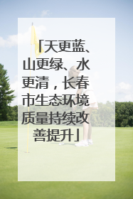 天更蓝、山更绿、水更清，长春市生态环境质量持续改善提升