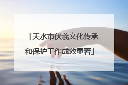 天水市伏羲文化传承和保护工作成效显著