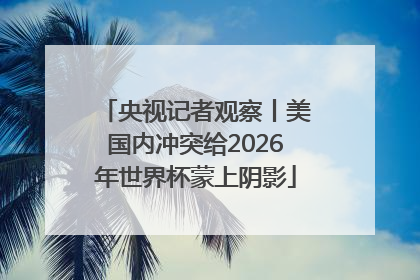 央视记者观察丨美国内冲突给2026年世界杯蒙上阴影