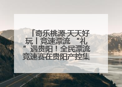 奇乐桃源·天天好玩丨竞速漂流 “礼”遇贵阳！全民漂流竞速赛在贵阳产控集团旗下桃源生态旅游度假区举行