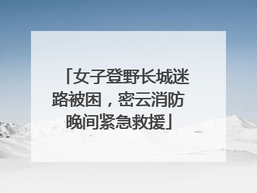 女子登野长城迷路被困，密云消防晚间紧急救援