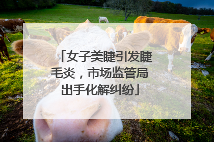 女子美睫引发睫毛炎，市场监管局出手化解纠纷