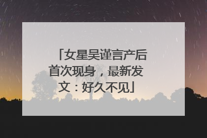 女星吴谨言产后首次现身，最新发文：好久不见