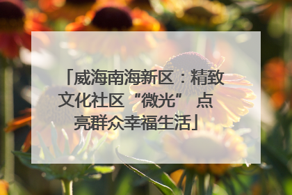 威海南海新区：精致文化社区“微光” 点亮群众幸福生活