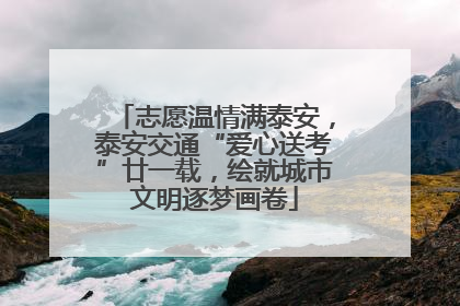 志愿温情满泰安，泰安交通“爱心送考”廿一载，绘就城市文明逐梦画卷