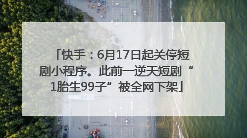 快手：6月17日起关停短剧小程序。此前一逆天短剧“1胎生99子”被全网下架