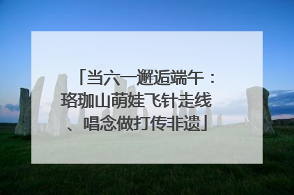 当六一邂逅端午：珞珈山萌娃飞针走线、唱念做打传非遗
