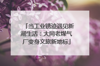 当工业锈迹遇见新潮生活：大同老煤气厂变身文旅新地标