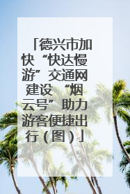 德兴市加快“快达慢游”交通网建设 “烟云号”助力游客便捷出行（图）