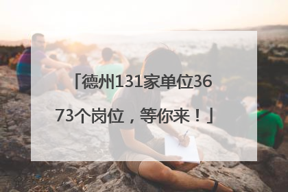 德州131家单位3673个岗位，等你来！
