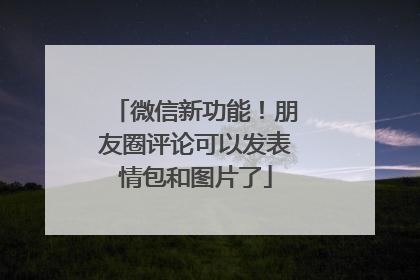 微信新功能！朋友圈评论可以发表情包和图片了