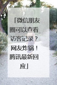 微信朋友圈可以查看访客记录？网友炸锅！腾讯最新回应