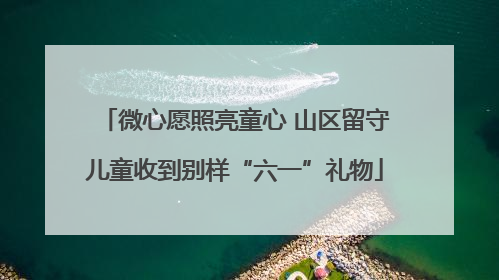 微心愿照亮童心 山区留守儿童收到别样“六一”礼物