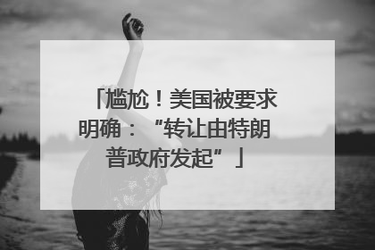 尴尬！美国被要求明确：“转让由特朗普政府发起”