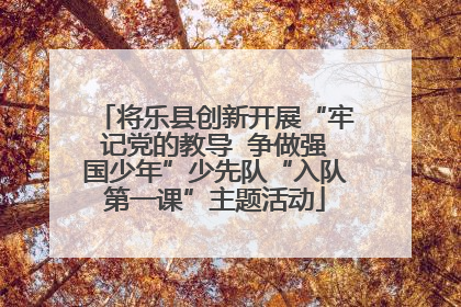 将乐县创新开展“牢记党的教导  争做强国少年”少先队“入队第一课”主题活动
