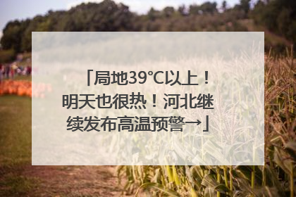 局地39℃以上！明天也很热！河北继续发布高温预警→