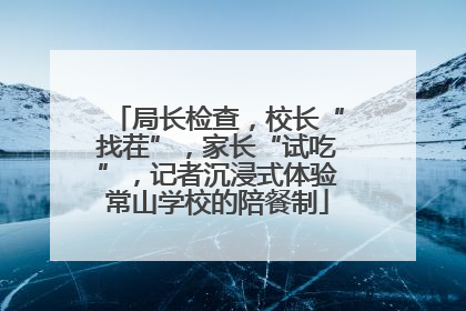 局长检查，校长“找茬”，家长“试吃”，记者沉浸式体验常山学校的陪餐制