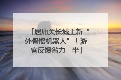 居庸关长城上新“外骨骼机器人”！游客反馈省力一半