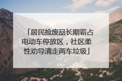 居民捡废品长期霸占电动车停放区，社区柔性劝导清走两车垃圾