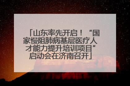 山东率先开启！“国家慢阻肺病基层医疗人才能力提升培训项目”启动会在济南召开