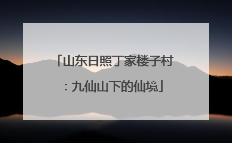 山东日照丁家楼子村：九仙山下的仙境