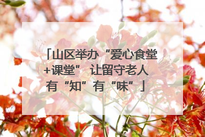 山区举办“爱心食堂+课堂” 让留守老人有“知”有“味”