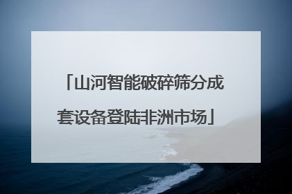 山河智能破碎筛分成套设备登陆非洲市场
