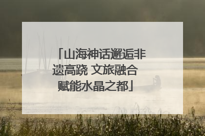 山海神话邂逅非遗高跷 文旅融合赋能水晶之都