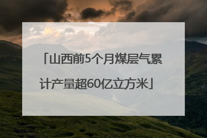 山西前5个月煤层气累计产量超60亿立方米