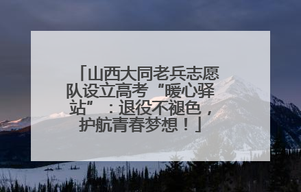 山西大同老兵志愿队设立高考“暖心驿站”：退役不褪色，护航青春梦想！