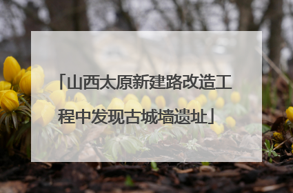 山西太原新建路改造工程中发现古城墙遗址
