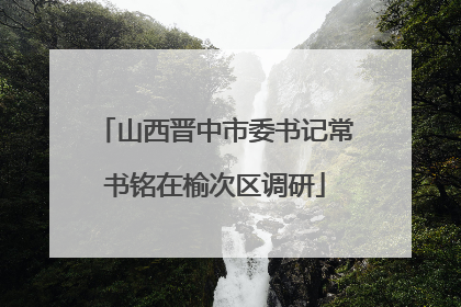 山西晋中市委书记常书铭在榆次区调研