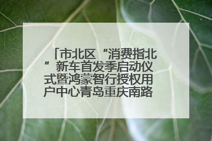 市北区“消费指北”新车首发季启动仪式暨鸿蒙智行授权用户中心青岛重庆南路开业盛典成功举办