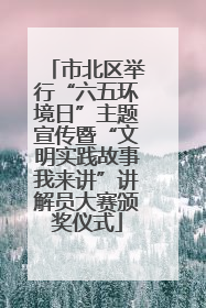 市北区举行“六五环境日”主题宣传暨“文明实践故事我来讲”讲解员大赛颁奖仪式