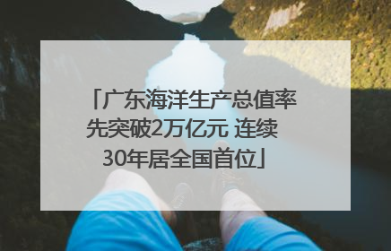 广东海洋生产总值率先突破2万亿元 连续30年居全国首位