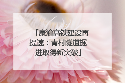 康渝高铁建设再提速：青村隧道掘进取得新突破