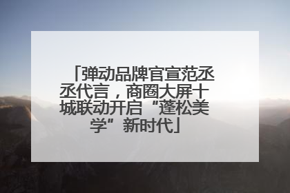 弹动品牌官宣范丞丞代言，商圈大屏十城联动开启“蓬松美学”新时代