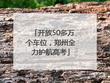 开放50多万个车位，郑州全力护航高考