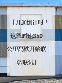 开通倒计时！这条时速350公里高铁开始联调联试