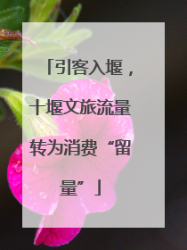 引客入堰，十堰文旅流量转为消费“留量”