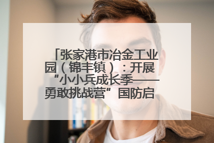 张家港市冶金工业园（锦丰镇）：开展“小小兵成长季——勇敢挑战营”国防启蒙教育活动
