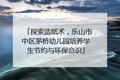 探索造纸术，乐山市中区茅桥幼儿园培养学生节约与环保意识