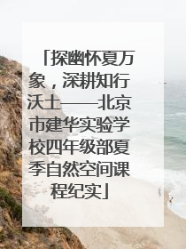 探幽怀夏万象，深耕知行沃土——北京市建华实验学校四年级部夏季自然空间课程纪实