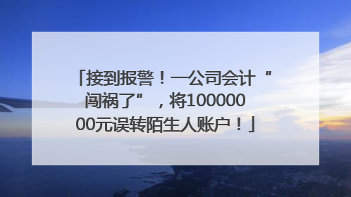 接到报警！一公司会计“闯祸了”，将10000000元误转陌生人账户！