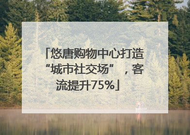 悠唐购物中心打造“城市社交场”，客流提升75%