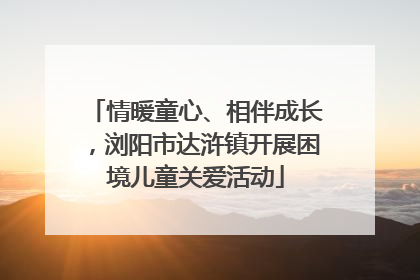 情暖童心、相伴成长，浏阳市达浒镇开展困境儿童关爱活动